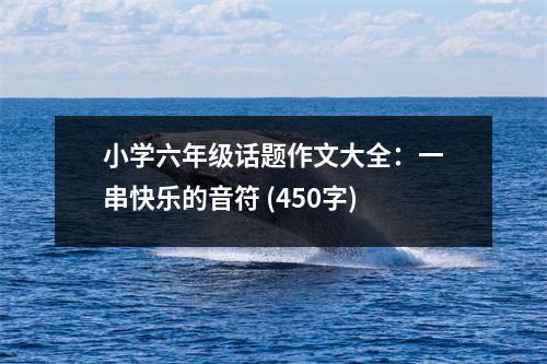 小學六年級話題作文大全：一串快樂的音符 (450字)