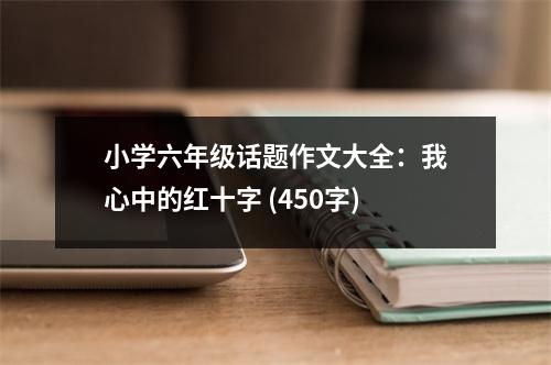 小學(xué)六年級(jí)話題作文大全：我心中的紅十字 (450字)