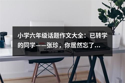 小學(xué)六年級(jí)話(huà)題作文大全：已轉(zhuǎn)學(xué)的同學(xué)——張珍，你居然忘了我 (550字)