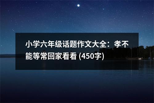 小學(xué)六年級話題作文大全：孝不能等?；丶铱纯?(450字)