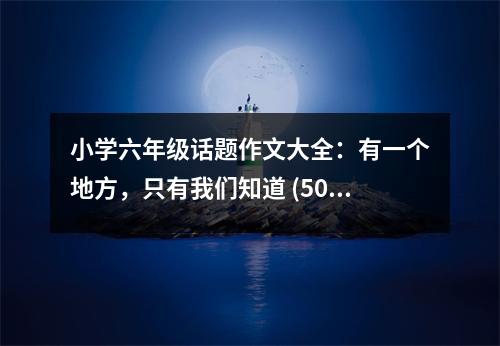小學(xué)六年級話題作文大全：有一個(gè)地方，只有我們知道 (500字)