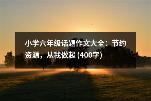 小學(xué)六年級(jí)話題作文大全：節(jié)約資源，從我做起 (400字)