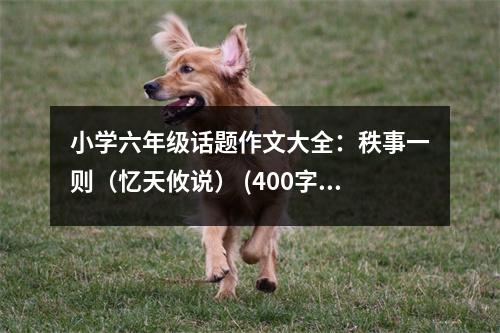小學(xué)六年級話題作文大全：秩事一則（憶天攸說） (400字)