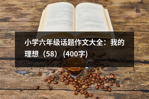 小學(xué)六年級話題作文大全：我的理想（58） (400字)