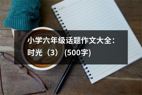 小學(xué)六年級(jí)話題作文大全：時(shí)光（3） (500字)