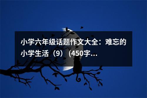 小學(xué)六年級(jí)話題作文大全：難忘的小學(xué)生活（9） (450字)