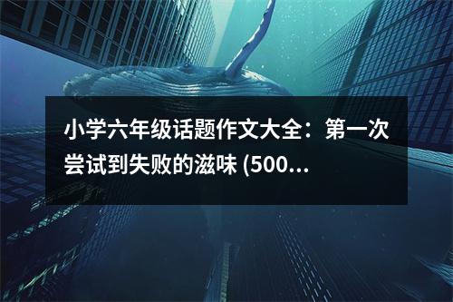 小學(xué)六年級(jí)話題作文大全：第一次嘗試到失敗的滋味 (500字)