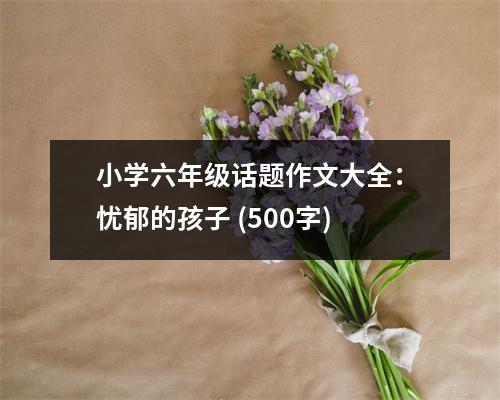 小學(xué)六年級(jí)話(huà)題作文大全：憂(yōu)郁的孩子 (500字)