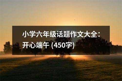 小學(xué)六年級(jí)話題作文大全：開心端午 (450字)