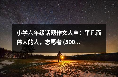 小學(xué)六年級(jí)話(huà)題作文大全：平凡而偉大的人，志愿者 (500字)