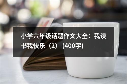 小學(xué)六年級(jí)話題作文大全：我讀書我快樂（2） (400字)