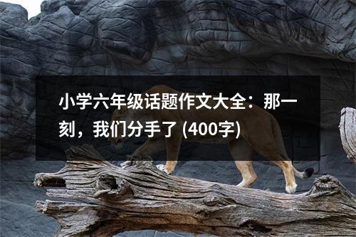 小學(xué)六年級話題作文大全：那一刻，我們分手了 (400字)