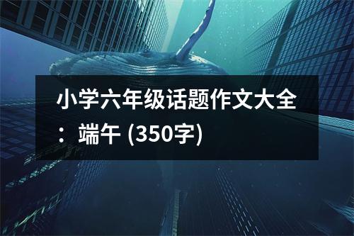 小學(xué)六年級(jí)話題作文大全：端午 (350字)