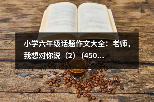 小學(xué)六年級話題作文大全：老師，我想對你說（2） (450字)