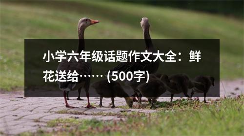 小學(xué)六年級話題作文大全：鮮花送給…… (500字)