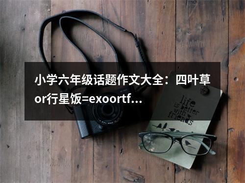 小學(xué)六年級(jí)話(huà)題作文大全：四葉草or行星飯=exoortfboys (400字)