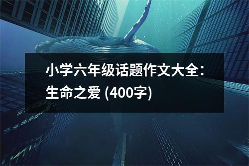 小學(xué)六年級(jí)話(huà)題作文大全：生命之愛(ài) (400字)