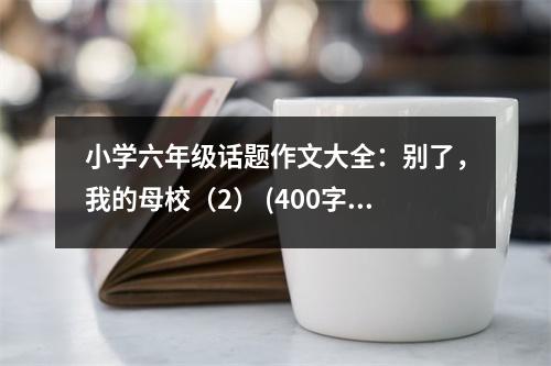 小學(xué)六年級(jí)話題作文大全：別了，我的母校（2） (400字)