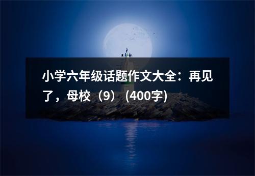 小學(xué)六年級話題作文大全：再見了，母校（9） (400字)