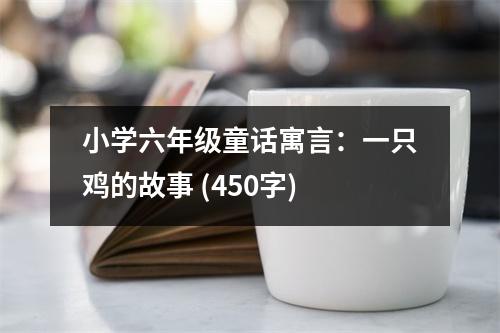 小學六年級童話寓言：一只雞的故事 (450字)