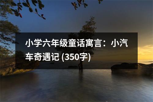 小學(xué)六年級童話寓言：小汽車奇遇記 (350字)