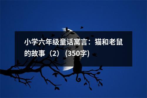 小學(xué)六年級(jí)童話寓言：貓和老鼠的故事（2） (350字)