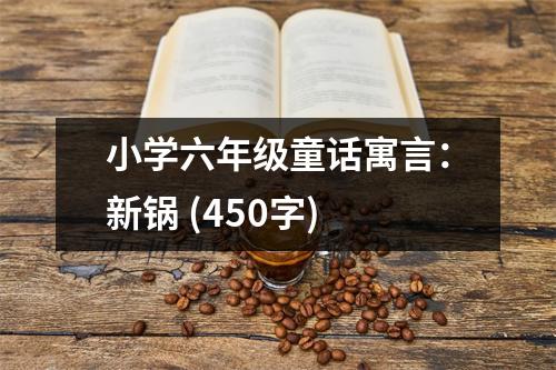 小學(xué)六年級(jí)童話寓言：新鍋 (450字)