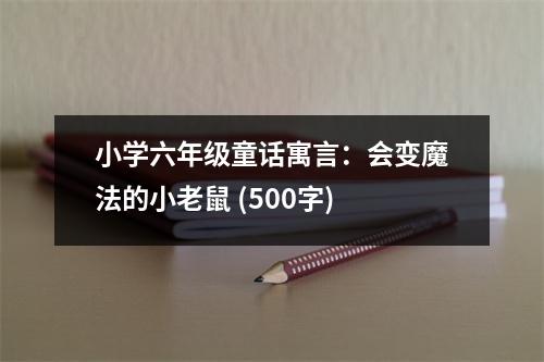 小學(xué)六年級(jí)童話寓言：會(huì)變魔法的小老鼠 (500字)