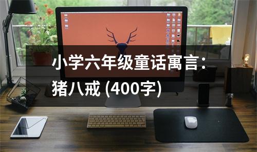 小學(xué)六年級童話寓言：豬八戒 (400字)