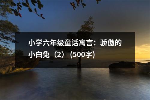 小學(xué)六年級童話寓言：驕傲的小白兔（2） (500字)