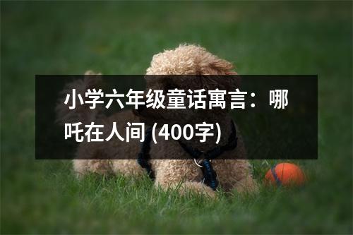 小學(xué)六年級童話寓言：哪吒在人間 (400字)