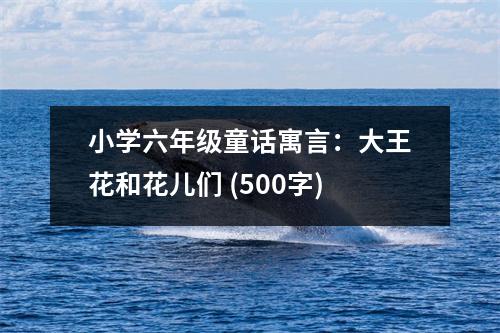 小學(xué)六年級童話寓言：大王花和花兒們 (500字)