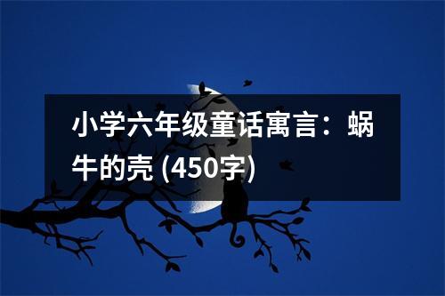 小學(xué)六年級童話寓言：蝸牛的殼 (450字)