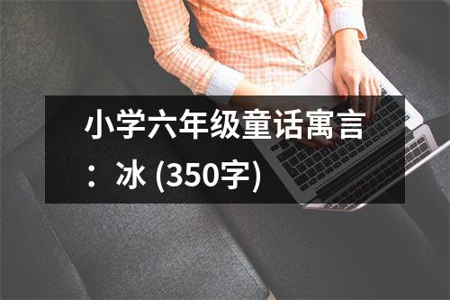 小學(xué)六年級童話寓言：冰 (350字)