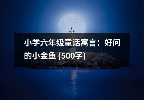 小學(xué)六年級童話寓言：好問的小金魚 (500字)