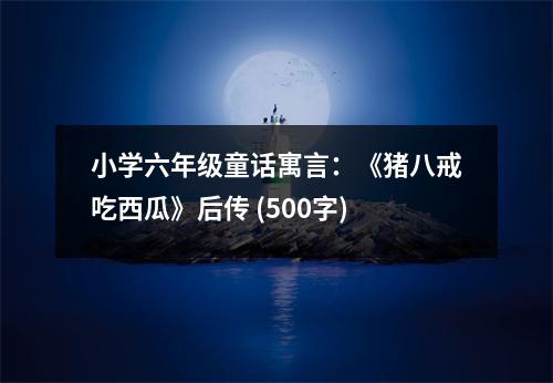 小學(xué)六年級童話寓言：《豬八戒吃西瓜》后傳 (500字)