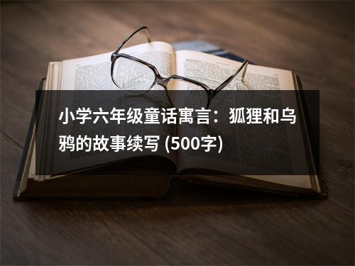 小學(xué)六年級童話寓言：狐貍和烏鴉的故事續(xù)寫 (500字)