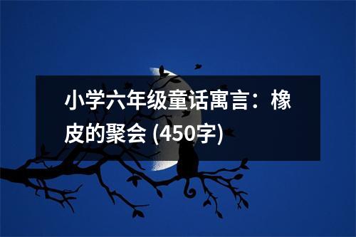 小學(xué)六年級童話寓言：橡皮的聚會 (450字)