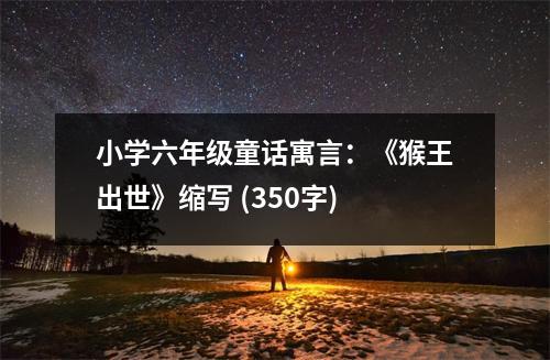 小學六年級童話寓言：《猴王出世》縮寫 (350字)