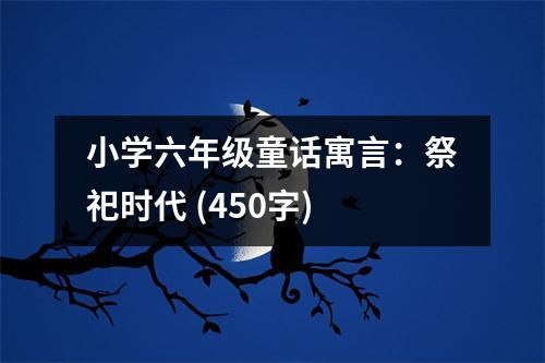 小學(xué)六年級童話寓言：祭祀時(shí)代 (450字)