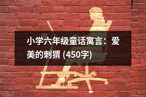 小學(xué)六年級童話寓言：愛美的刺猬 (450字)
