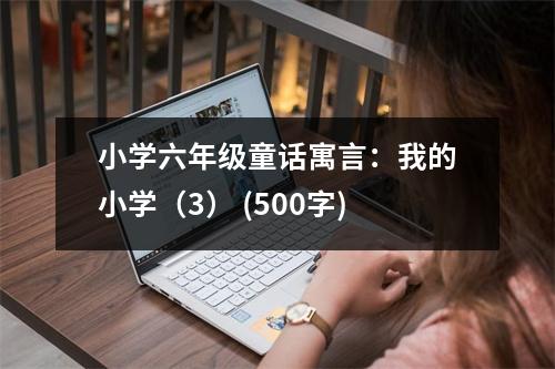 小學(xué)六年級(jí)童話(huà)寓言：我的小學(xué)（3） (500字)
