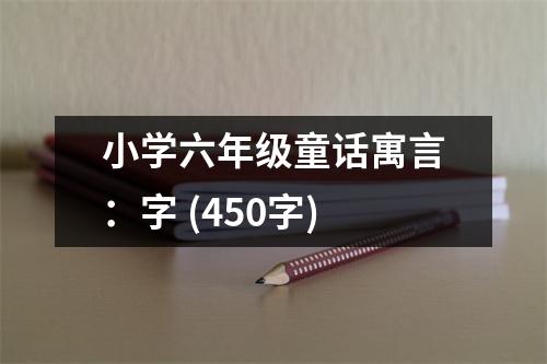 小學(xué)六年級(jí)童話(huà)寓言：字 (450字)