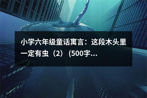 小學(xué)六年級(jí)童話(huà)寓言：這段木頭里一定有蟲(chóng)（2） (500字)