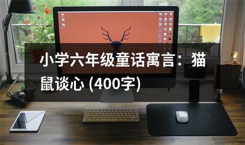 小學(xué)六年級童話寓言：貓鼠談心 (400字)