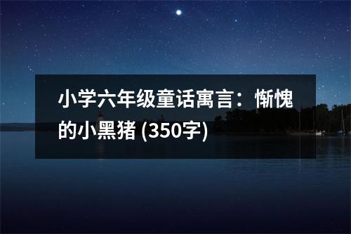 小學(xué)六年級(jí)童話寓言：慚愧的小黑豬 (350字)