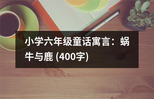 小學(xué)六年級(jí)童話寓言：蝸牛與鹿 (400字)