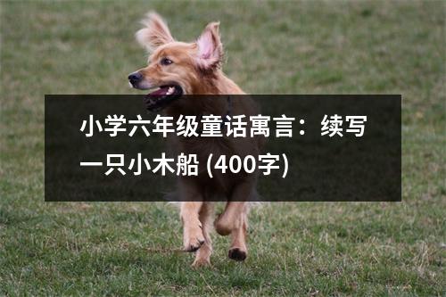 小學(xué)六年級(jí)童話寓言：續(xù)寫一只小木船 (400字)