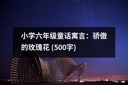 小學(xué)六年級(jí)童話寓言：驕傲的玫瑰花 (500字)