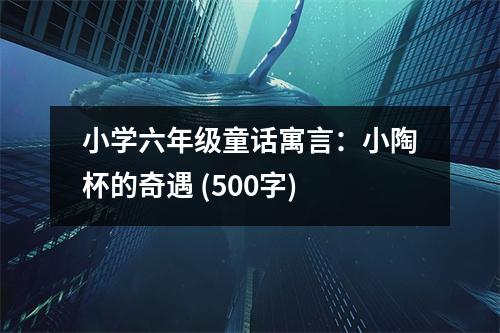 小學(xué)六年級(jí)童話寓言：小陶杯的奇遇 (500字)